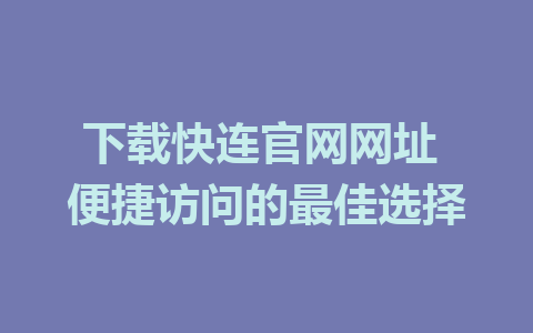 下载快连官网网址 便捷访问的最佳选择