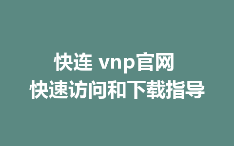 快连 vnp官网 快速访问和下载指导