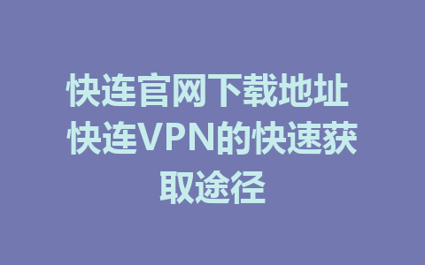 快连官网下载地址 快连VPN的快速获取途径