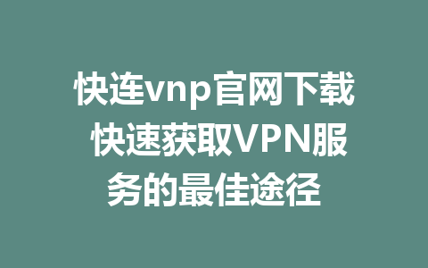 快连vnp官网下载 快速获取VPN服务的最佳途径