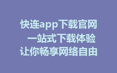 快连app下载官网  一站式下载体验让你畅享网络自由