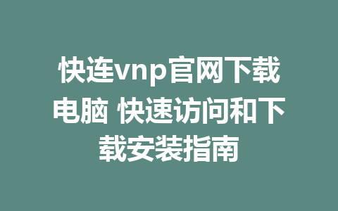 快连vnp官网下载电脑 快速访问和下载安装指南