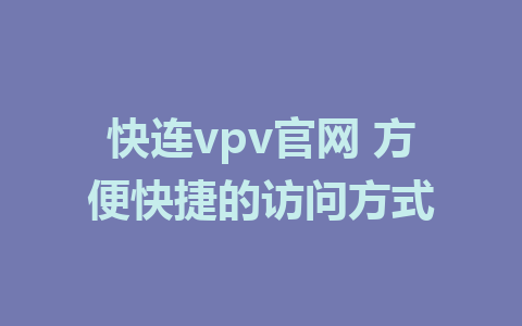 快连vpv官网 方便快捷的访问方式