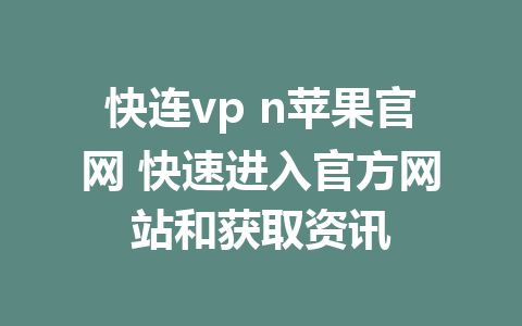 快连vp n苹果官网 快速进入官方网站和获取资讯