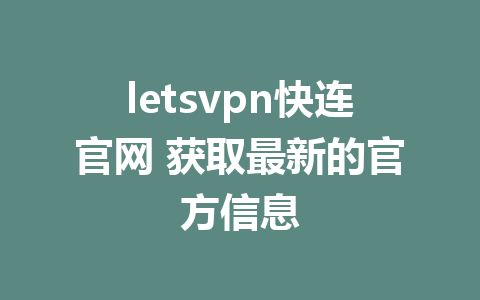 letsvpn快连官网 获取最新的官方信息