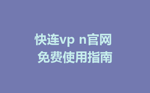 快连vp n官网 免费使用指南