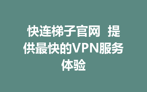 快连梯子官网  提供最快的VPN服务体验