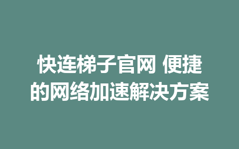 快连梯子官网 便捷的网络加速解决方案