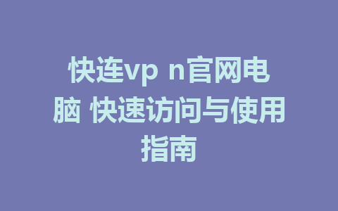 快连vp n官网电脑 快速访问与使用指南