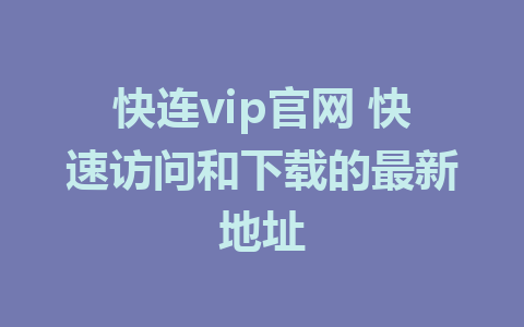 快连vip官网 快速访问和下载的最新地址