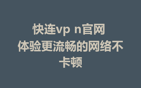 快连vp n官网 体验更流畅的网络不卡顿