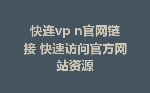 快连vp n官网链接 快速访问官方网站资源