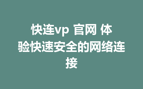 快连vp 官网 体验快速安全的网络连接